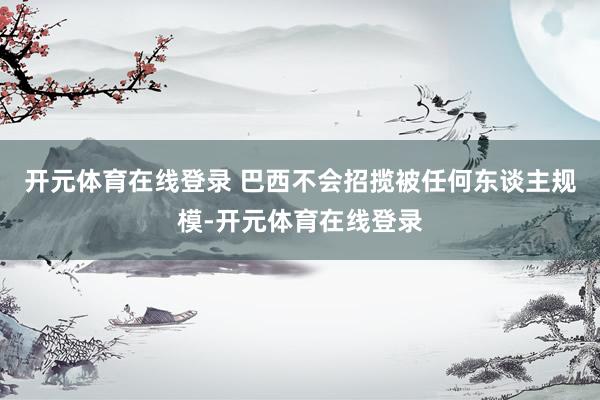 开元体育在线登录 巴西不会招揽被任何东谈主规模-开元体育在线登录