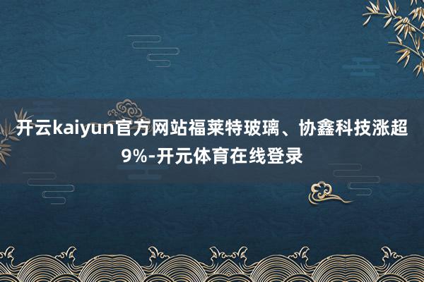 开云kaiyun官方网站福莱特玻璃、协鑫科技涨超9%-开元体育在线登录