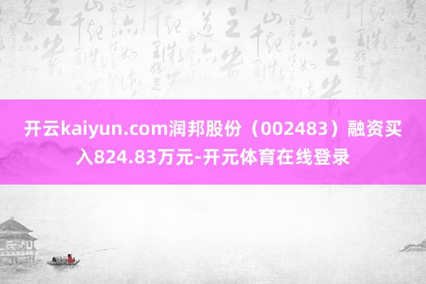 开云kaiyun.com润邦股份（002483）融资买入824.83万元-开元体育在线登录