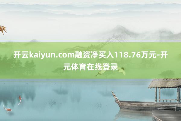 开云kaiyun.com融资净买入118.76万元-开元体育在线登录