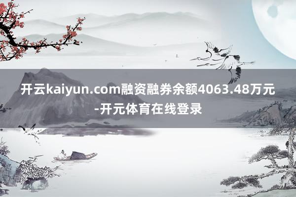 开云kaiyun.com融资融券余额4063.48万元-开元体育在线登录
