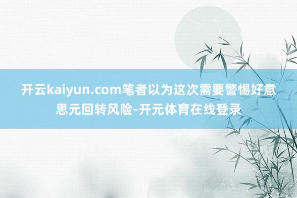 开云kaiyun.com笔者以为这次需要警惕好意思元回转风险