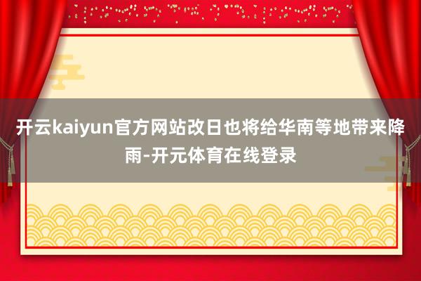 开云kaiyun官方网站改日也将给华南等地带来降雨-开元体育在线登录