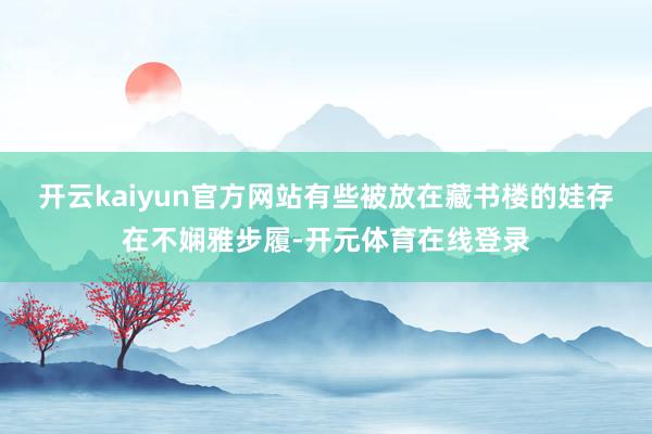 开云kaiyun官方网站有些被放在藏书楼的娃存在不娴雅步履-