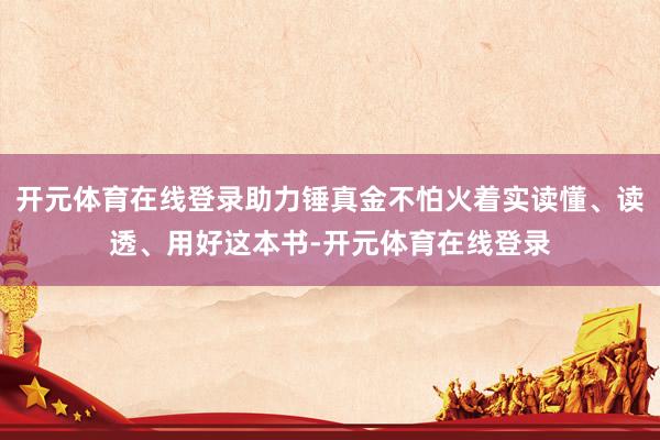 开元体育在线登录助力锤真金不怕火着实读懂、读透、用好这本书-