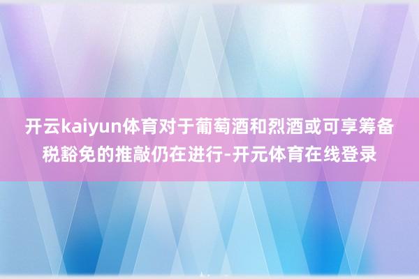 开云kaiyun体育对于葡萄酒和烈酒或可享筹备税豁免的推敲仍