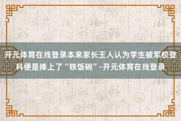 开元体育在线登录本来家长王人认为学生被军校登科便是捧上了“铁