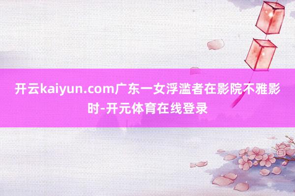 开云kaiyun.com广东一女浮滥者在影院不雅影时-开元体