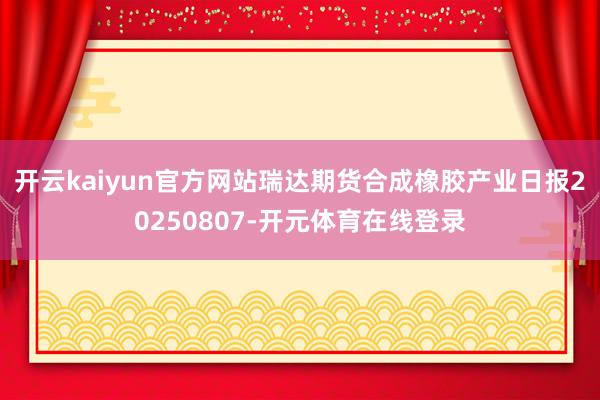开云kaiyun官方网站瑞达期货合成橡胶产业日报202508