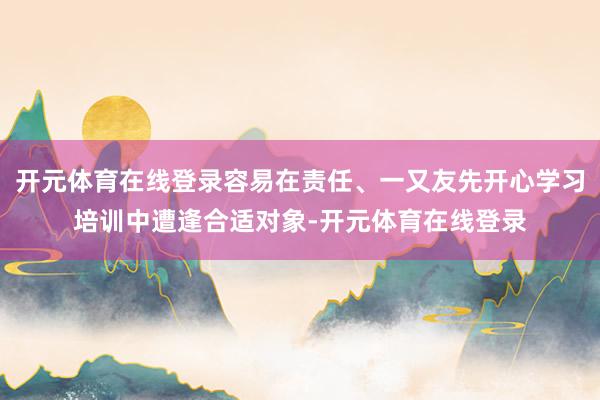 开元体育在线登录容易在责任、一又友先开心学习培训中遭逢合适对象-开元体育在线登录