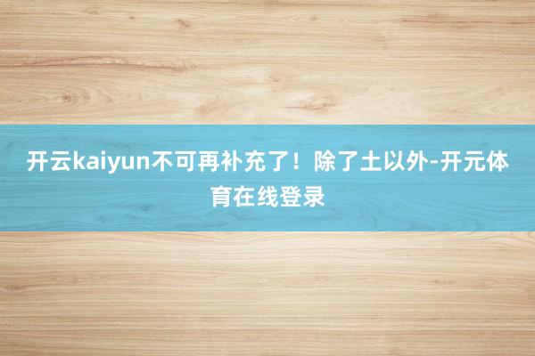 开云kaiyun不可再补充了！除了土以外-开元体育在线登录