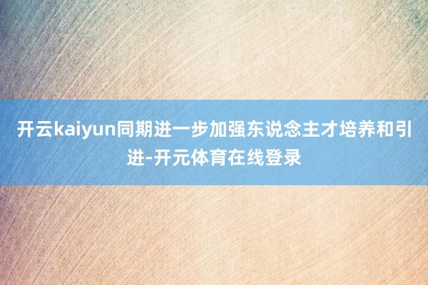 开云kaiyun同期进一步加强东说念主才培养和引进-开元体育在线登录