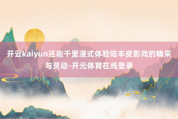 开云kaiyun还能千里浸式体验陆丰皮影戏的精采与灵动-开元体育在线登录