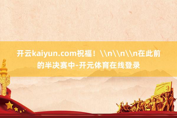 开云kaiyun.com祝福！\n\n\n在此前的半决赛中-开元体育在线登录