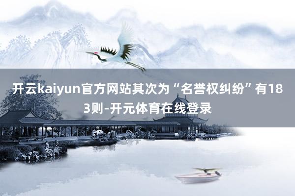 开云kaiyun官方网站其次为“名誉权纠纷”有183则-开元