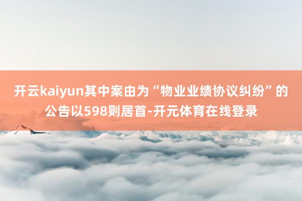 开云kaiyun其中案由为“物业业绩协议纠纷”的公告以598