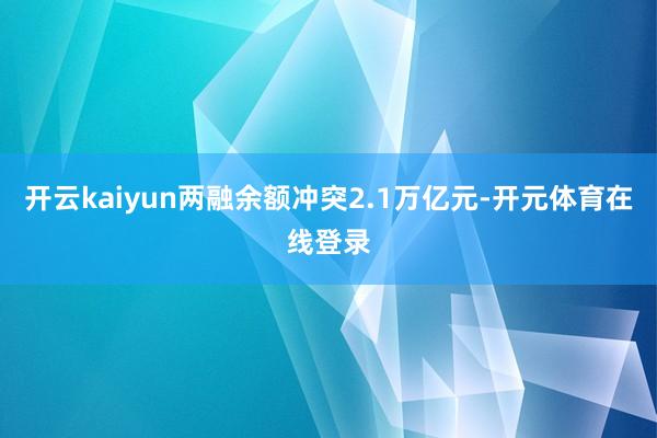 开云kaiyun两融余额冲突2.1万亿元-开元体育在线登录