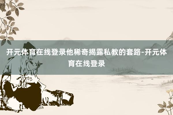 开元体育在线登录他稀奇揭露私教的套路-开元体育在线登录