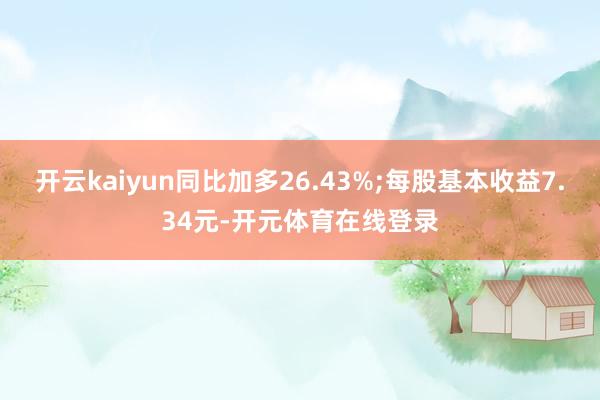 开云kaiyun同比加多26.43%;每股基本收益7.34元-开元体育在线登录