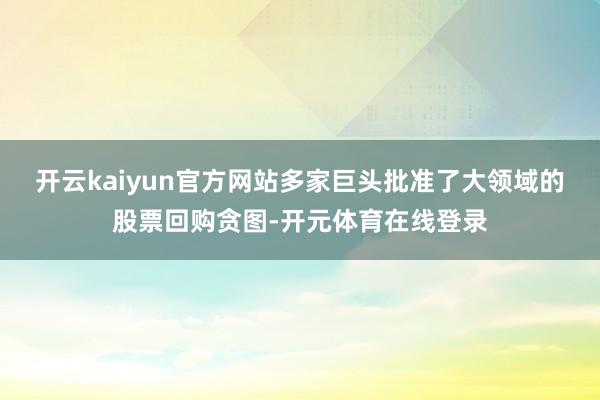 开云kaiyun官方网站多家巨头批准了大领域的股票回购贪图-