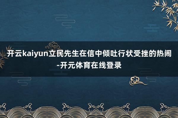 开云kaiyun立民先生在信中倾吐行状受挫的热闹-开元体育在