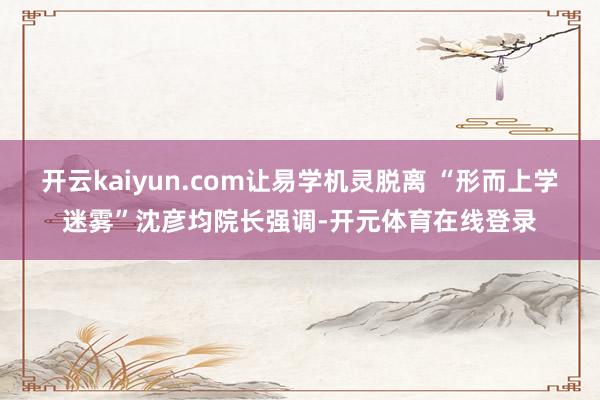 开云kaiyun.com让易学机灵脱离 “形而上学迷雾”沈彦