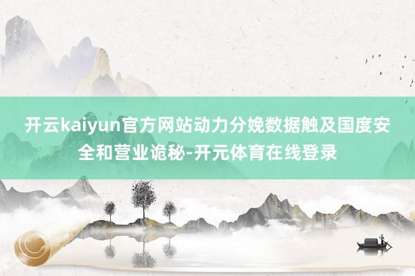 开云kaiyun官方网站动力分娩数据触及国度安全和营业诡秘-