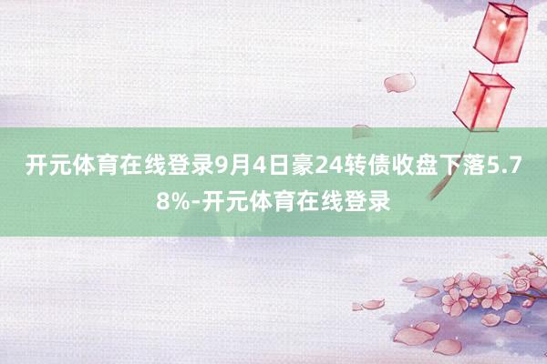 开元体育在线登录9月4日豪24转债收盘下落5.78%-开元体
