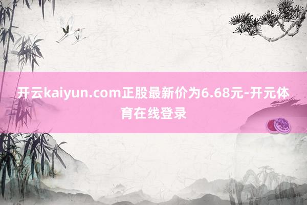 开云kaiyun.com正股最新价为6.68元-开元体育在线