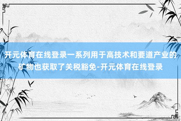 开元体育在线登录一系列用于高技术和要道产业的矿物也获取了关税