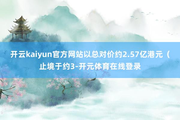 开云kaiyun官方网站以总对价约2.57亿港元（止境于约3