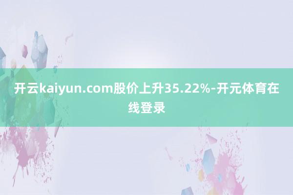 开云kaiyun.com股价上升35.22%-开元体育在线登
