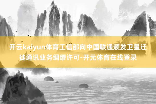 开云kaiyun体育工信部向中国联通颁发卫星迁徙通讯业务绸缪