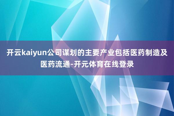 开云kaiyun公司谋划的主要产业包括医药制造及医药流通-开 开云kaiyun公司谋划的主要产业包括医药制造及医药流通-开