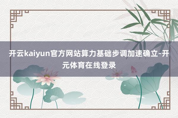 开云kaiyun官方网站  算力基础步调加速确立-开元体育在 开云kaiyun官方网站  算力基础步调加速确立-开元体育在