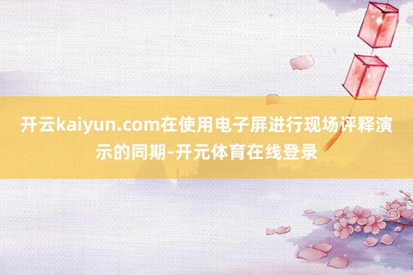 开云kaiyun.com在使用电子屏进行现场评释演示的同期- 开云kaiyun.com在使用电子屏进行现场评释演示的同期-