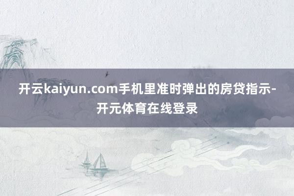 开云kaiyun.com手机里准时弹出的房贷指示-开元体育在 开云kaiyun.com手机里准时弹出的房贷指示-开元体育在