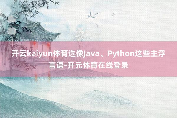 开云kaiyun体育选像Java、Python这些主浮言语- 开云kaiyun体育选像Java、Python这些主浮言语-