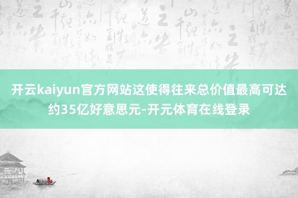 开云kaiyun官方网站这使得往来总价值最高可达约35亿好意