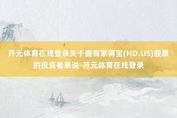 开元体育在线登录关于握有家得宝(HD.US)股票的投资者来说