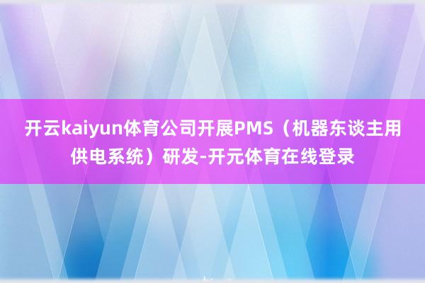 开云kaiyun体育公司开展PMS（机器东谈主用供电系统）研