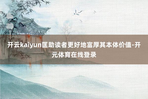 开云kaiyun匡助读者更好地富厚其本体价值-开元体育在线登
