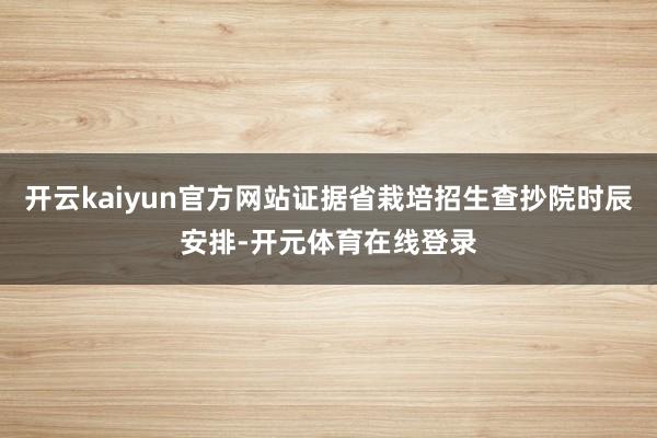 开云kaiyun官方网站证据省栽培招生查抄院时辰安排-开元体 开云kaiyun官方网站证据省栽培招生查抄院时辰安排-开元体