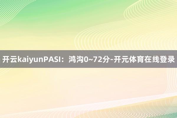 开云kaiyunPASI:鸿沟0~72分-开元体育在线登录 开云kaiyunPASI:鸿沟0~72分-开元体育在线登录