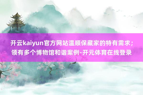 开云kaiyun官方网站温顺保藏家的特有需求；领有多个博物馆