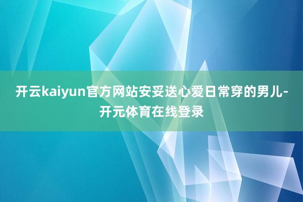 开云kaiyun官方网站安妥送心爱日常穿的男儿-开元体育在线