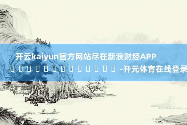 开云kaiyun官方网站尽在新浪财经APP         