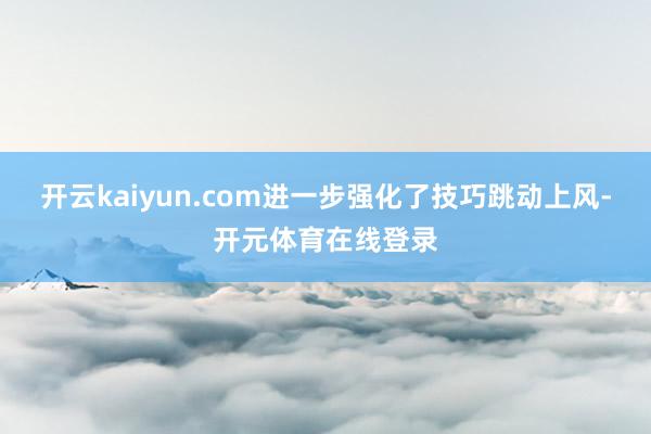 开云kaiyun.com进一步强化了技巧跳动上风-开元体育在