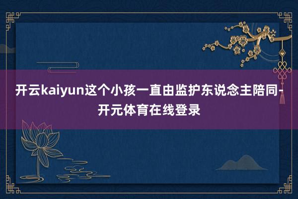 开云kaiyun这个小孩一直由监护东说念主陪同-开元体育在线