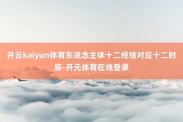 开云kaiyun体育东说念主体十二经络对应十二时辰-开元体育在线登录